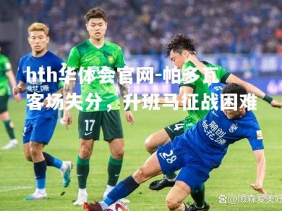 hth华体会官网-帕多瓦客场失分，升班马征战困难