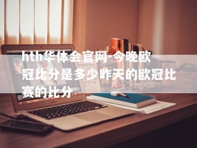 hth华体会官网-今晚欧冠比分是多少昨天的欧冠比赛的比分