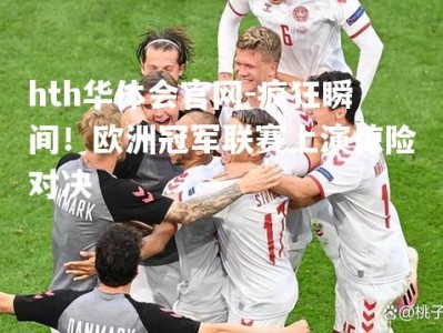 hth华体会官网-疯狂瞬间！欧洲冠军联赛上演惊险对决