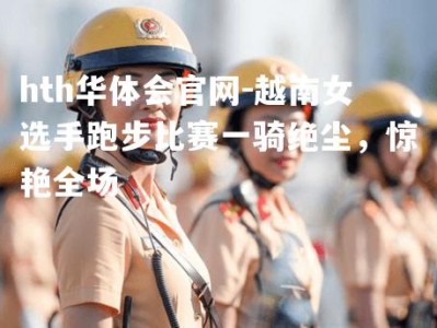 hth华体会官网-越南女选手跑步比赛一骑绝尘，惊艳全场