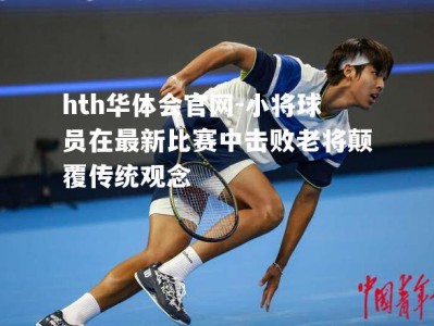 hth华体会官网-小将球员在最新比赛中击败老将颠覆传统观念