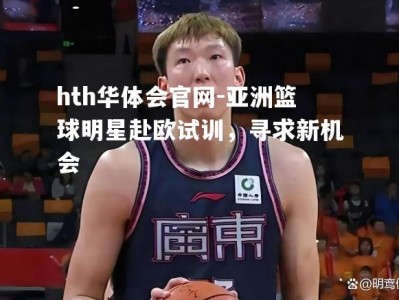 hth华体会官网-亚洲篮球明星赴欧试训，寻求新机会