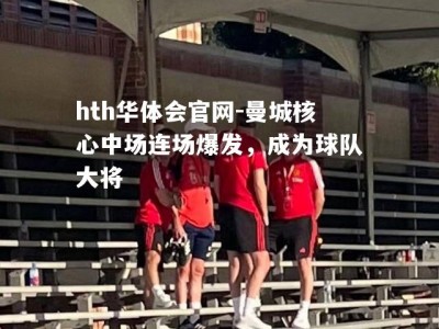 hth华体会官网-曼城核心中场连场爆发，成为球队大将