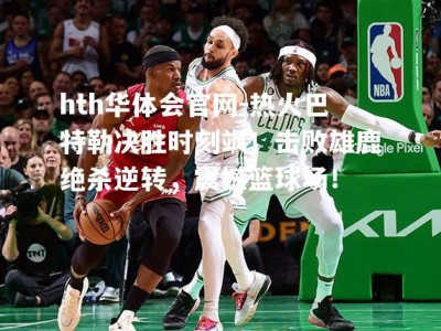 hth华体会官网-热火巴特勒决胜时刻飒！击败雄鹿绝杀逆转，震撼篮球场！