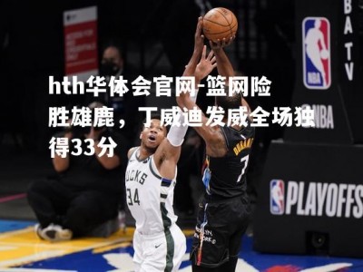 hth华体会官网-篮网险胜雄鹿，丁威迪发威全场独得33分