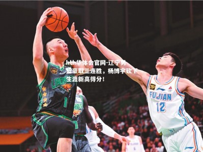 hth华体会官网-辽宁男篮豪取三连胜，杨博宇砍下生涯新高得分！