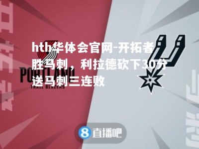 hth华体会官网-开拓者胜马刺，利拉德砍下30分送马刺三连败