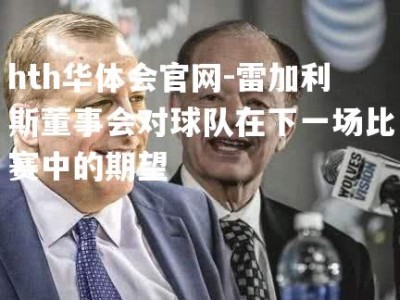 hth华体会官网-雷加利斯董事会对球队在下一场比赛中的期望