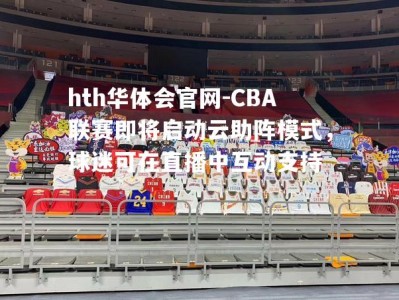 hth华体会官网-CBA联赛即将启动云助阵模式，球迷可在直播中互动支持