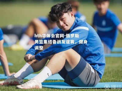 hth华体会官网-俄罗斯男篮集结备战友谊赛，健身调整