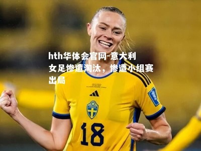 hth华体会官网-意大利女足惨遭淘汰，惨遭小组赛出局