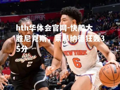 hth华体会官网-快船大胜尼克斯，莱昂纳德狂轰35分