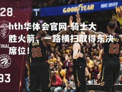 hth华体会官网-骑士大胜火箭，一路横扫取得东决席位！