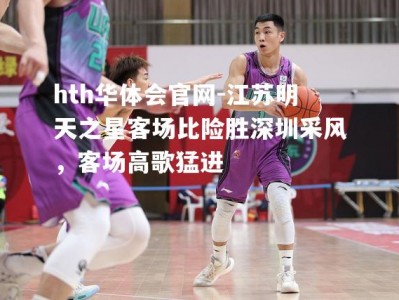hth华体会官网-江苏明天之星客场比险胜深圳采风，客场高歌猛进