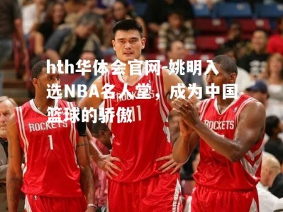 hth华体会官网-姚明入选NBA名人堂，成为中国篮球的骄傲