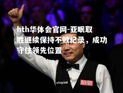 hth华体会官网-亚眠取胜继续保持不败纪录，成功守住领先位置