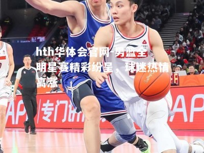 hth华体会官网-男篮全明星赛精彩纷呈，球迷热情高涨