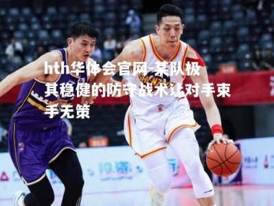 hth华体会官网-某队极其稳健的防守战术让对手束手无策