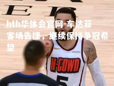 hth华体会官网-车达菲客场告捷，继续保持争冠希望