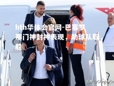 hth华体会官网-巴塞罗那门神封神表现，助球队取胜