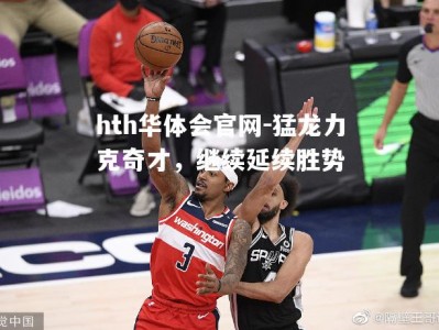 hth华体会官网-猛龙力克奇才，继续延续胜势