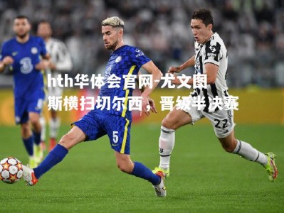 hth华体会官网-尤文图斯横扫切尔西，晋级半决赛