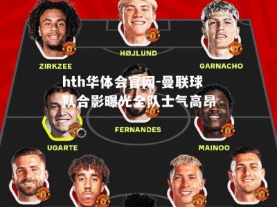 hth华体会官网-曼联球队合影曝光全队士气高昂