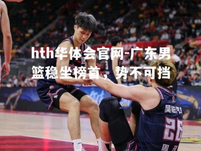 hth华体会官网-广东男篮稳坐榜首，势不可挡