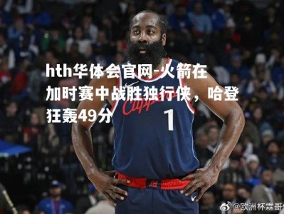 hth华体会官网-火箭在加时赛中战胜独行侠，哈登狂轰49分