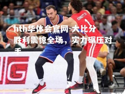 hth华体会官网-大比分胜利震惊全场，实力碾压对手