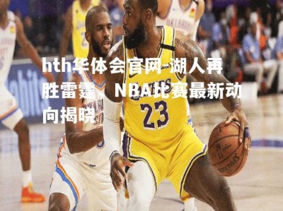 hth华体会官网-湖人再胜雷霆，NBA比赛最新动向揭晓