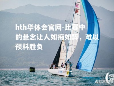 hth华体会官网-比赛中的悬念让人如痴如醉，难以预料胜负