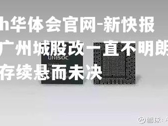 hth华体会官网-新快报：广州城股改一直不明朗能否存续悬而未决