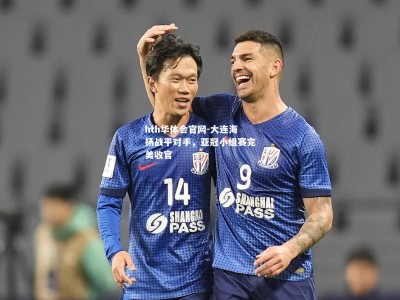 hth华体会官网-大连海扬战平对手，亚冠小组赛完美收官