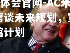 hth华体会官网-AC米兰主席谈未来规划，宣布新建场馆计划