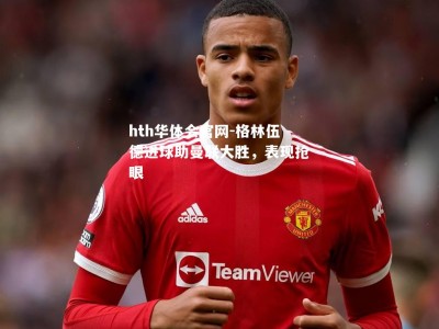 hth华体会官网-格林伍德进球助曼联大胜，表现抢眼