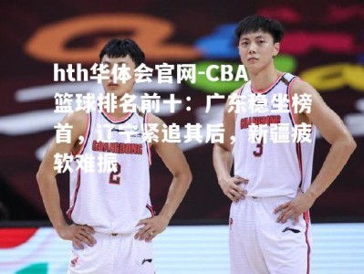 hth华体会官网-CBA篮球排名前十：广东稳坐榜首，辽宁紧追其后，新疆疲软难振