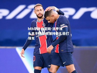 hth华体会官网-法甲领头羊不惧挑战保持稳扎稳打领先