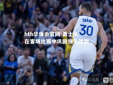 hth华体会官网-勇士队在客场比赛中巩固领先优势