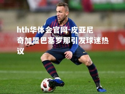 hth华体会官网-皮亚尼奇加盟巴塞罗那引发球迷热议