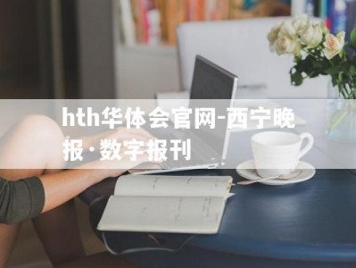 hth华体会官网-西宁晚报·数字报刊