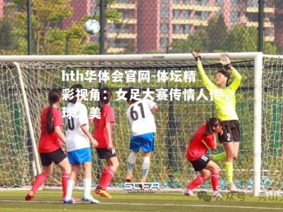 hth华体会官网-体坛精彩视角：女足大赛传情人传球之美