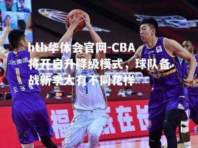 hth华体会官网-CBA将开启升降级模式，球队备战新季大有不同花样