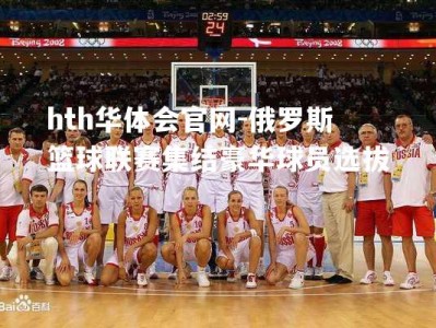 hth华体会官网-俄罗斯篮球联赛集结豪华球员选拔
