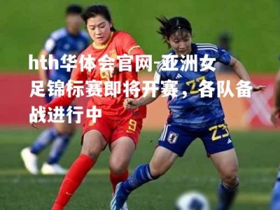 hth华体会官网-亚洲女足锦标赛即将开赛，各队备战进行中