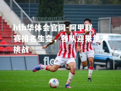 hth华体会官网-阿甲联赛排名生变，各队迎来重大挑战