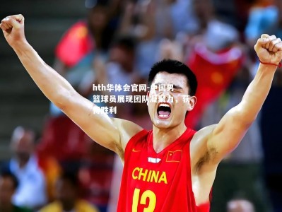 hth华体会官网-中国男篮球员展现团队凝聚力，获得胜利
