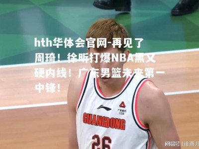 hth华体会官网-再见了周琦！徐昕打爆NBA黑又硬内线！广东男篮未来第一中锋！