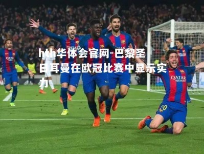 hth华体会官网-巴黎圣日耳曼在欧冠比赛中显示实力