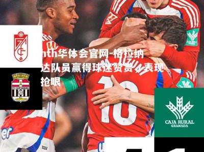 hth华体会官网-格拉纳达队员赢得球迷赞赏，表现抢眼